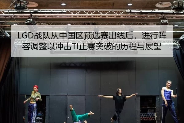 LGD战队从中国区预选赛出线后，进行阵容调整以冲击TI正赛突破的历程与展望
